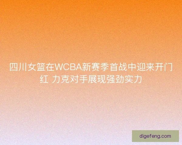 四川女篮在WCBA新赛季首战中迎来开门红 力克对手展现强劲实力