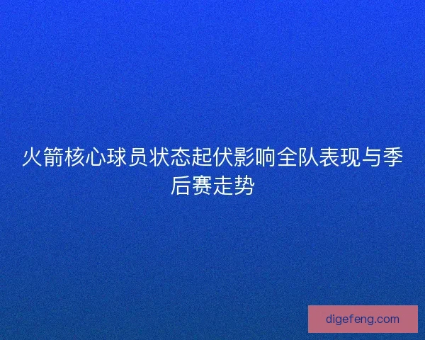 火箭核心球员状态起伏影响全队表现与季后赛走势