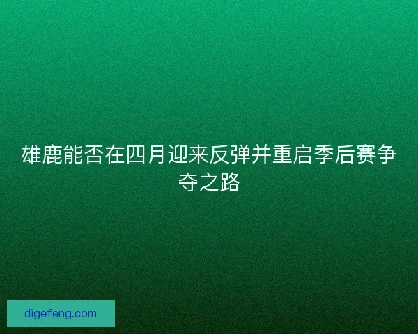 雄鹿能否在四月迎来反弹并重启季后赛争夺之路