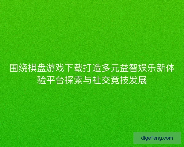围绕棋盘游戏下载打造多元益智娱乐新体验平台探索与社交竞技发展